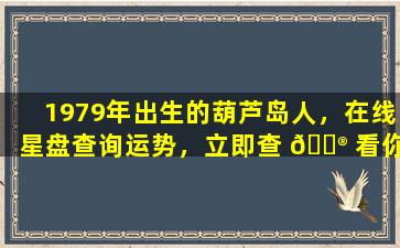1979年出生的葫芦岛人，在线星盘查询运势，立即查 💮 看你的命！